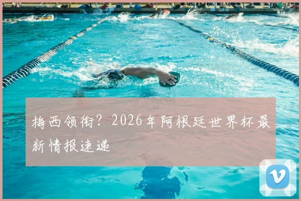 梅西领衔？2026年阿根廷世界杯最新情报速递