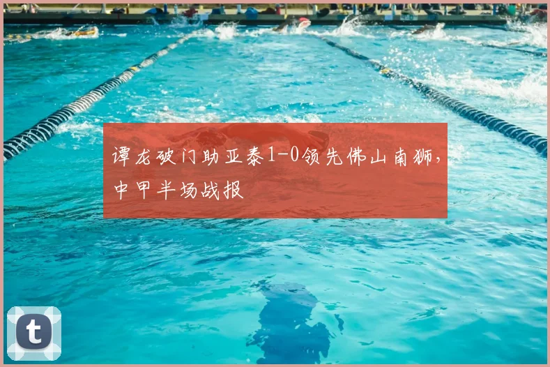 谭龙破门助亚泰1-0领先佛山南狮，中甲半场战报