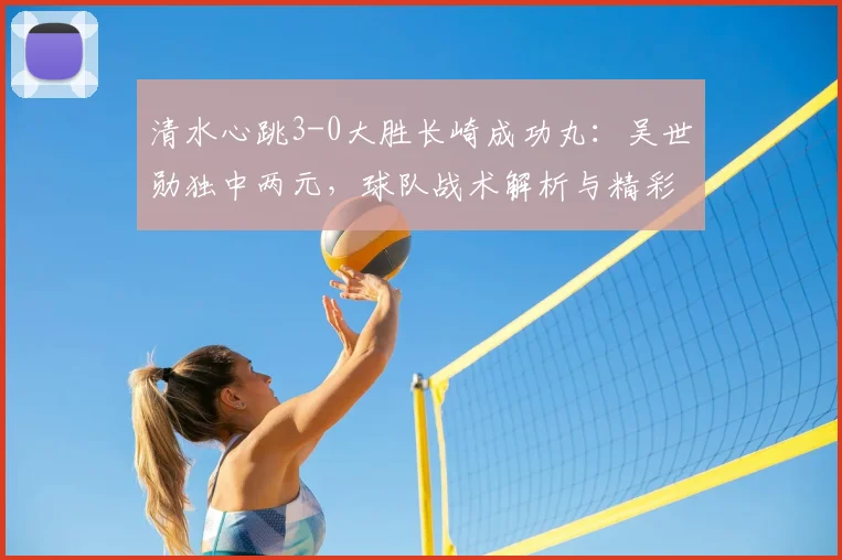 清水心跳3-0大胜长崎成功丸:吴世勋独中两元,球队战术解析与精彩进球回顾
