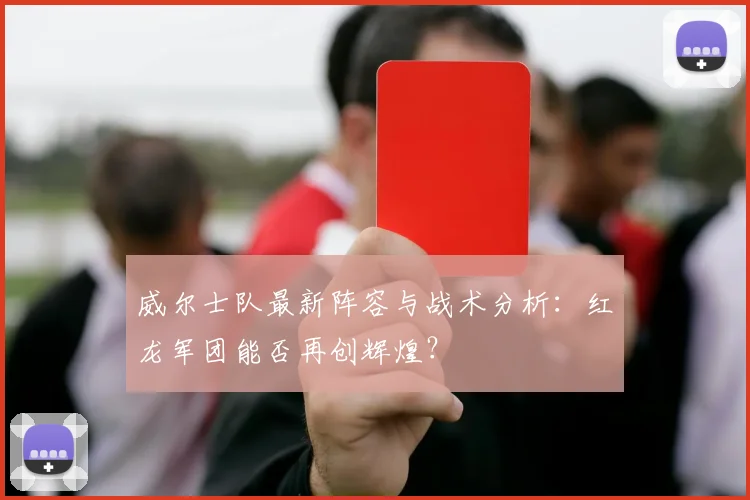 威尔士队最新阵容与战术分析:红龙军团能否再创辉煌?