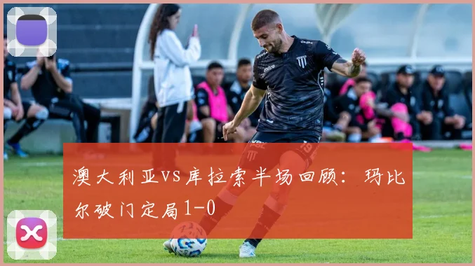 澳大利亚vs库拉索半场回顾:玛比尔破门定局1-0