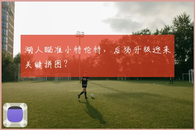 湖人瞄准小特伦特,后场升级迎来关键拼图?