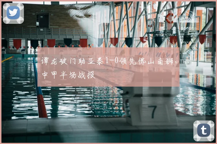 谭龙破门助亚泰1-0领先佛山南狮,中甲半场战报