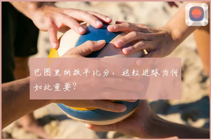 巴图里纳扳平比分，这粒进球为何如此重要？
