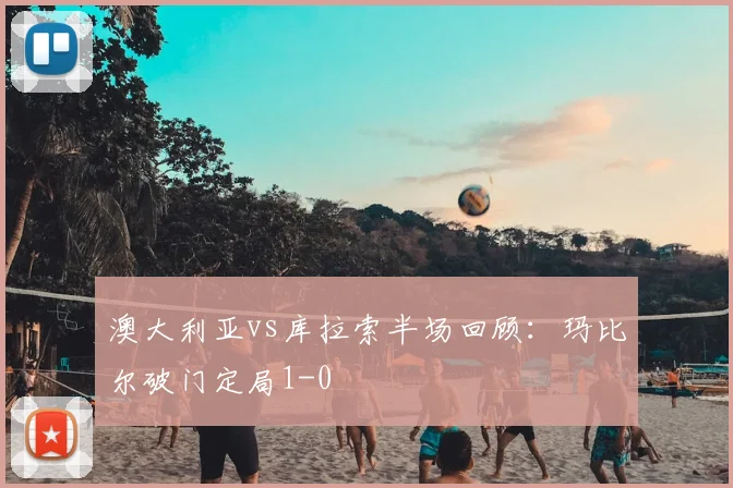 澳大利亚vs库拉索半场回顾：玛比尔破门定局1-0