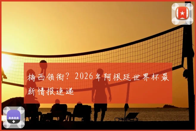 梅西领衔？2026年阿根廷世界杯最新情报速递