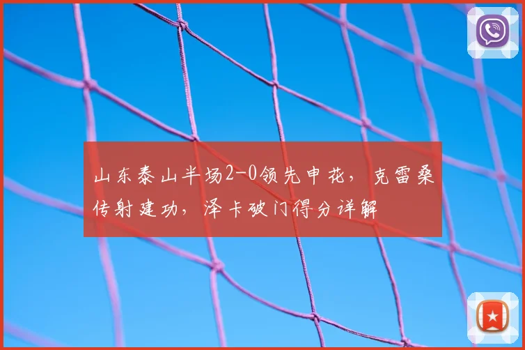 山东泰山半场2-0领先申花，克雷桑传射建功，泽卡破门得分详解