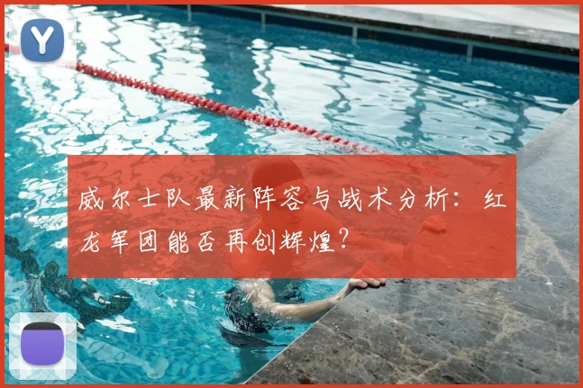 威尔士队最新阵容与战术分析：红龙军团能否再创辉煌？
