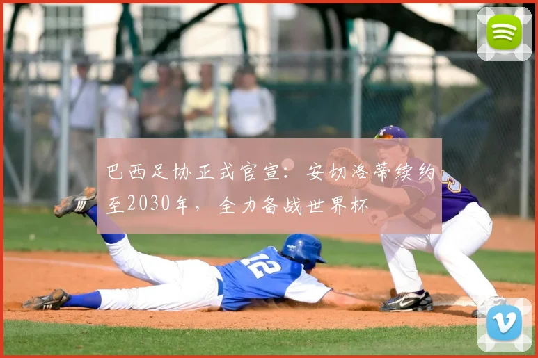 巴西足协正式官宣:安切洛蒂续约至2030年,全力备战世界杯